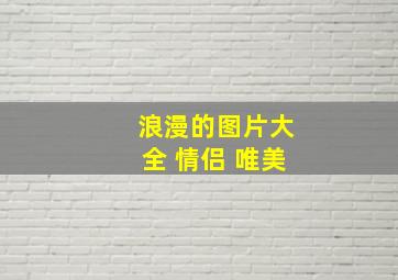 浪漫的图片大全 情侣 唯美